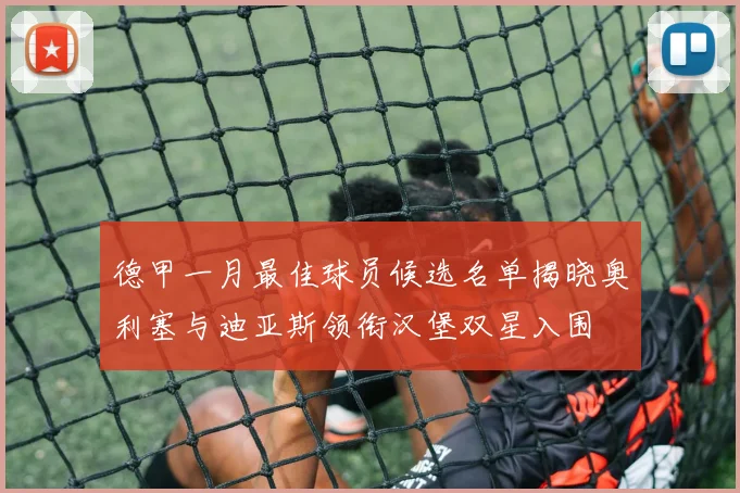 德甲一月最佳球员候选名单揭晓奥利塞与迪亚斯领衔汉堡双星入围