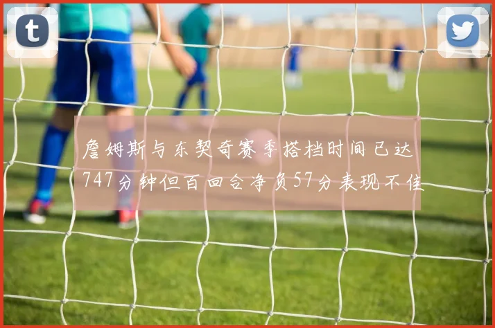 詹姆斯与东契奇赛季搭档时间已达747分钟但百回合净负57分表现不佳
