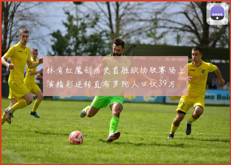 林肯红魔创历史首胜欧协联赛场上演精彩逆转直布罗陀人口仅39万