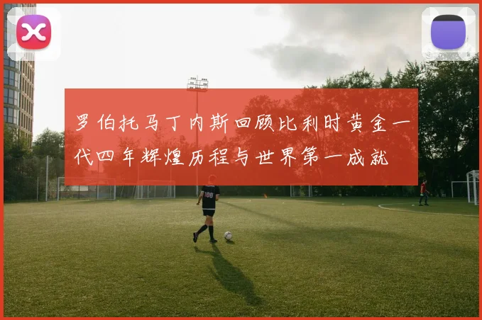 罗伯托马丁内斯回顾比利时黄金一代四年辉煌历程与世界第一成就