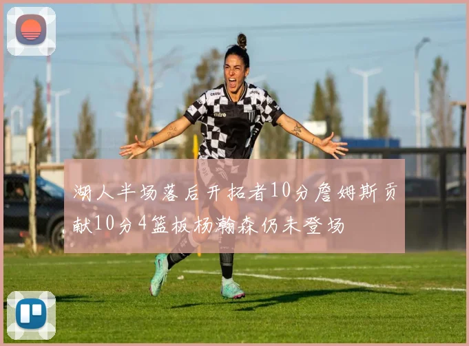 湖人半场落后开拓者10分詹姆斯贡献10分4篮板杨瀚森仍未登场