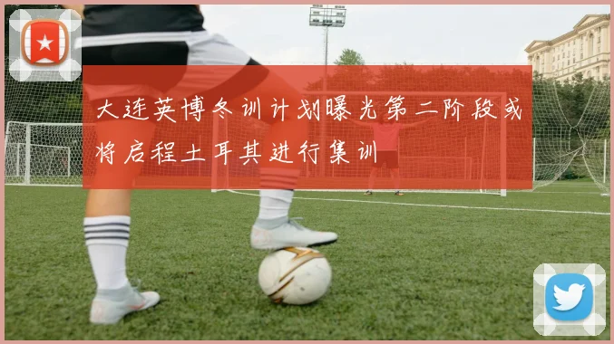 大连英博冬训计划曝光第二阶段或将启程土耳其进行集训