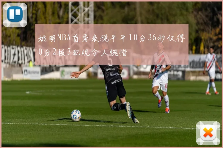 姚明NBA首秀表现平平10分36秒仅得0分2板3犯规令人惋惜