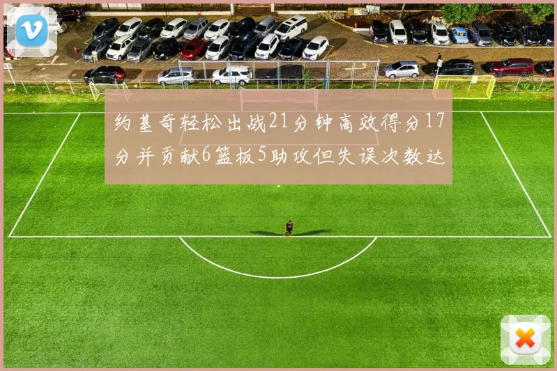 约基奇轻松出战21分钟高效得分17分并贡献6篮板5助攻但失误次数达6次