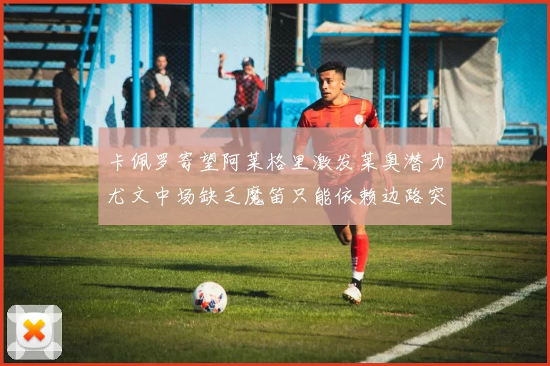 卡佩罗寄望阿莱格里激发莱奥潜力尤文中场缺乏魔笛只能依赖边路突破