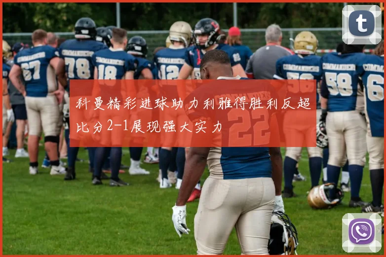 科曼精彩进球助力利雅得胜利反超比分2-1展现强大实力