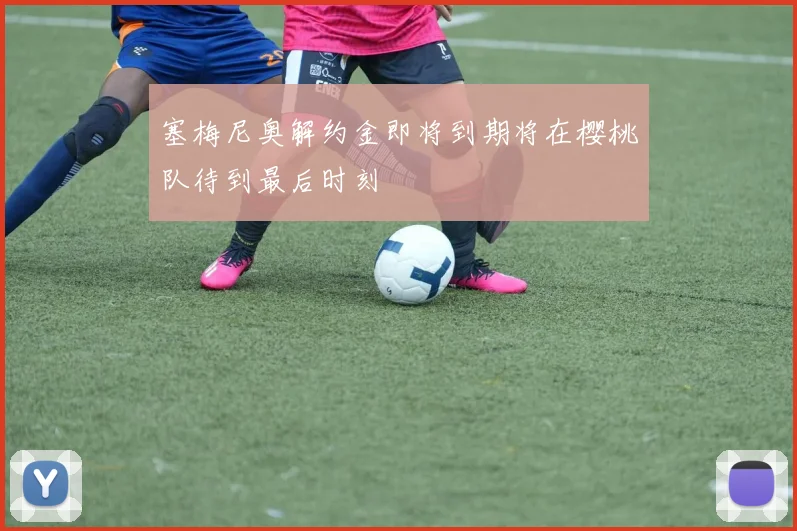 塞梅尼奥解约金即将到期将在樱桃队待到最后时刻