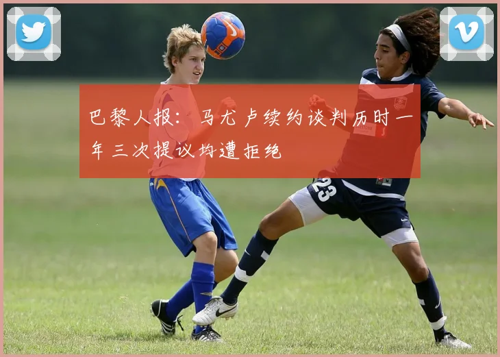 巴黎人报：马尤卢续约谈判历时一年三次提议均遭拒绝