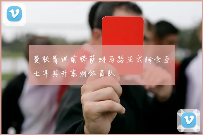 曼联青训前锋萨姆马瑟正式转会至土耳其开塞利体育队