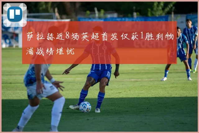 萨拉赫近8场英超首发仅获1胜利物浦战绩堪忧