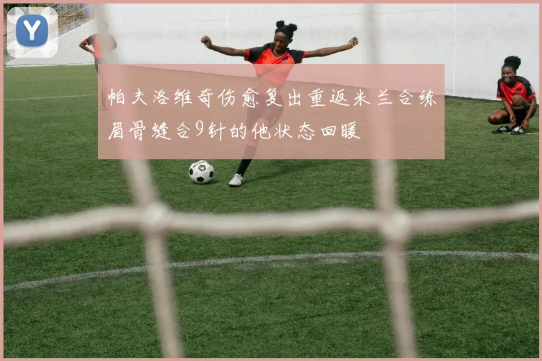 帕夫洛维奇伤愈复出重返米兰合练眉骨缝合9针的他状态回暖