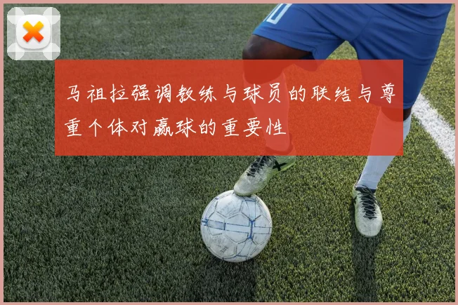 马祖拉强调教练与球员的联结与尊重个体对赢球的重要性