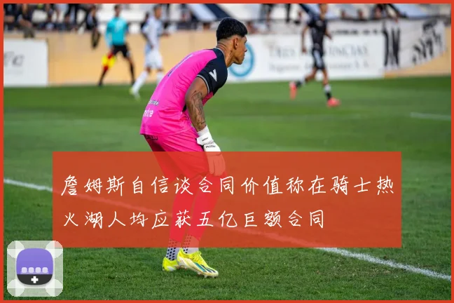 詹姆斯自信谈合同价值称在骑士热火湖人均应获五亿巨额合同