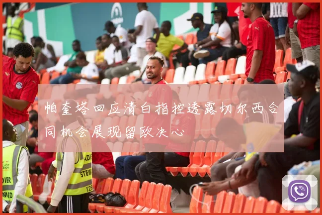 帕奎塔回应清白指控透露切尔西合同机会展现留欧决心