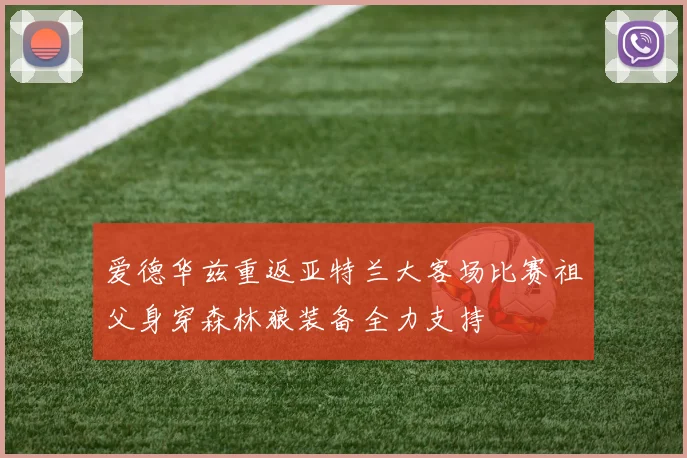 爱德华兹重返亚特兰大客场比赛祖父身穿森林狼装备全力支持