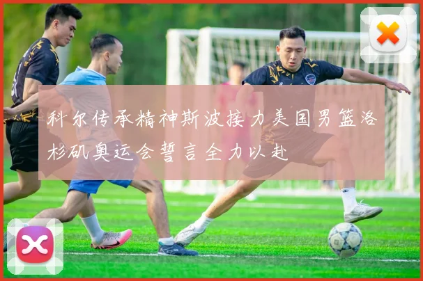 科尔传承精神斯波接力美国男篮洛杉矶奥运会誓言全力以赴