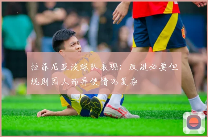 拉菲尼亚谈球队表现：改进必要但规则因人而异使情况复杂