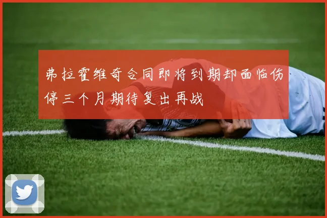 弗拉霍维奇合同即将到期却面临伤停三个月期待复出再战