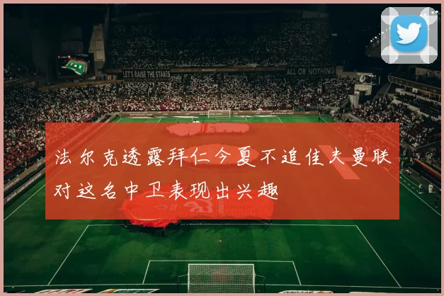 法尔克透露拜仁今夏不追佳夫曼联对这名中卫表现出兴趣