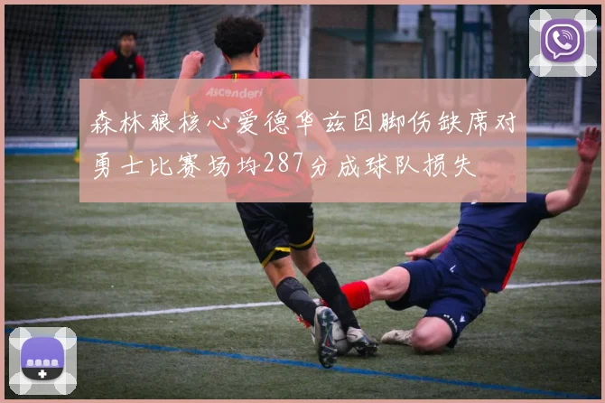 森林狼核心爱德华兹因脚伤缺席对勇士比赛场均287分成球队损失
