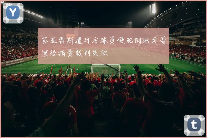 苏亚雷斯遭对方球员侵犯倒地牙哥愤怒指责裁判失职