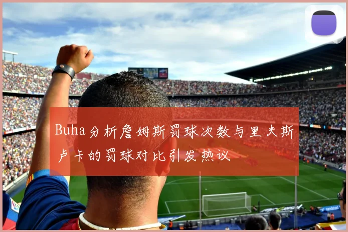 Buha分析詹姆斯罚球次数与里夫斯卢卡的罚球对比引发热议