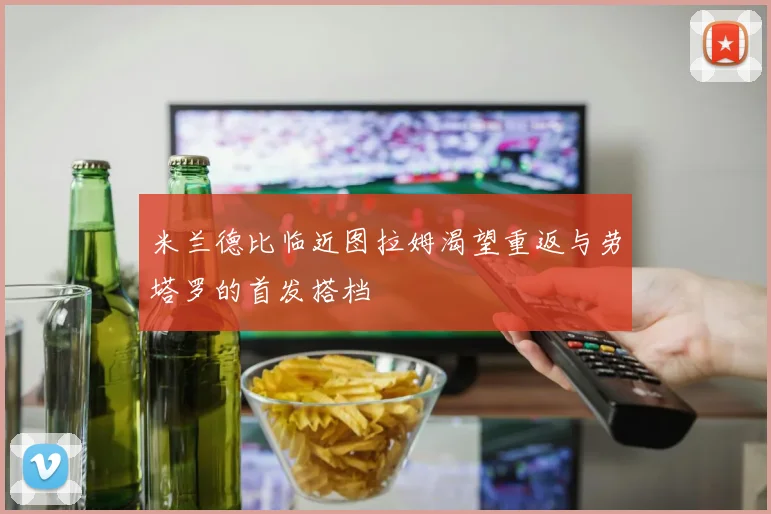 米兰德比临近图拉姆渴望重返与劳塔罗的首发搭档