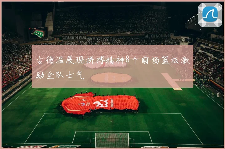 古德温展现拼搏精神8个前场篮板激励全队士气