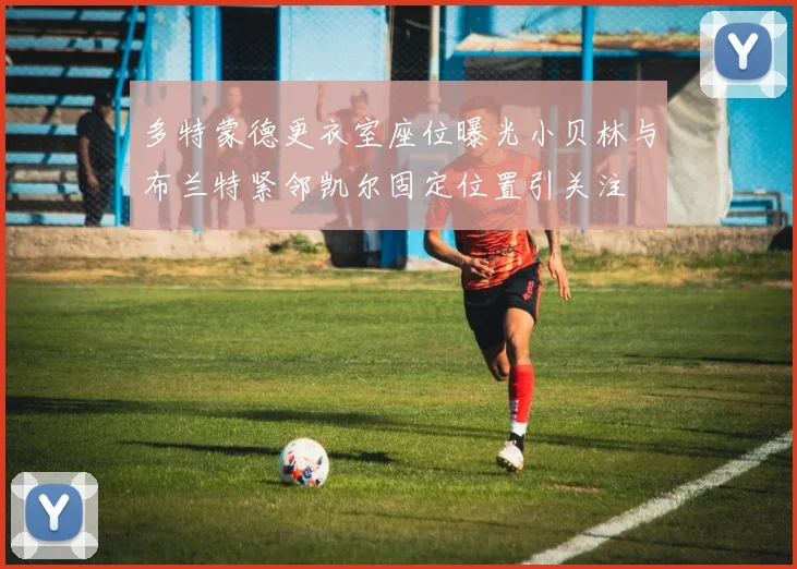 多特蒙德更衣室座位曝光小贝林与布兰特紧邻凯尔固定位置引关注