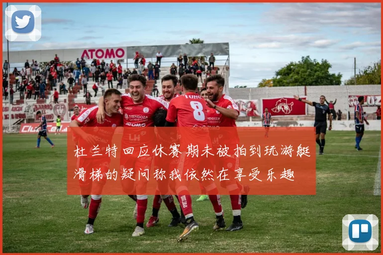 杜兰特回应休赛期未被拍到玩游艇滑梯的疑问称我依然在享受乐趣