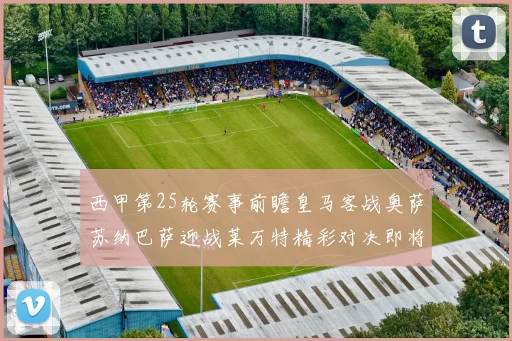 西甲第25轮赛事前瞻皇马客战奥萨苏纳巴萨迎战莱万特精彩对决即将上演