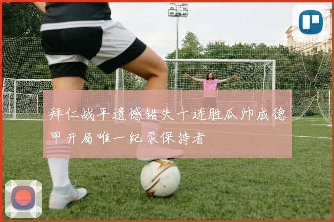 拜仁战平遗憾错失十连胜瓜帅成德甲开局唯一纪录保持者