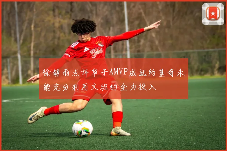 徐静雨点评华子AMVP成就约基奇未能充分利用文班的全力投入