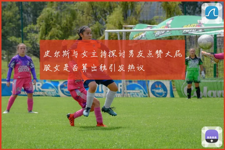 皮尔斯与女主持探讨男友点赞大屁股女是否算出轨引发热议