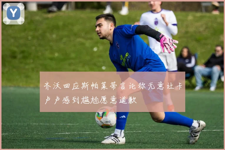 齐沃回应斯帕莱蒂言论称无意让卡卢卢感到尴尬愿意道歉