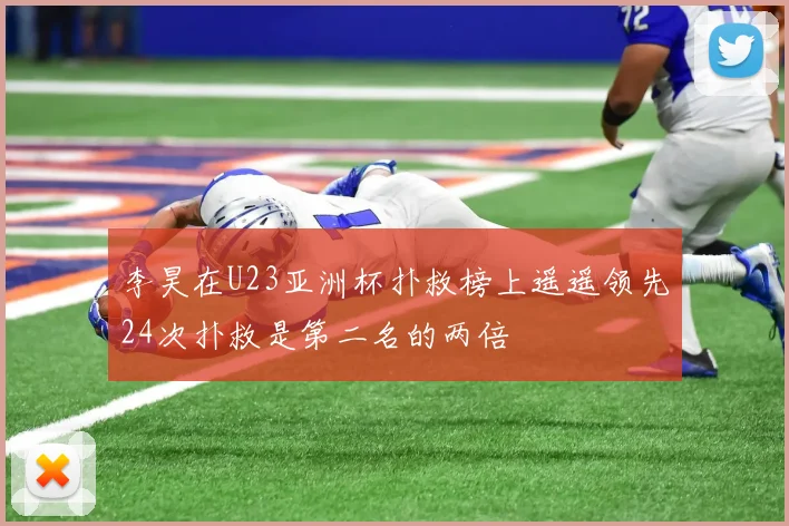李昊在U23亚洲杯扑救榜上遥遥领先24次扑救是第二名的两倍