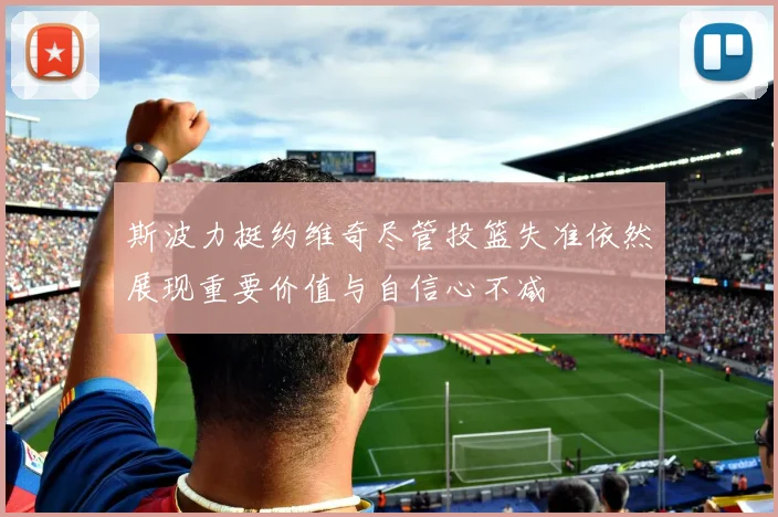 斯波力挺约维奇尽管投篮失准依然展现重要价值与自信心不减