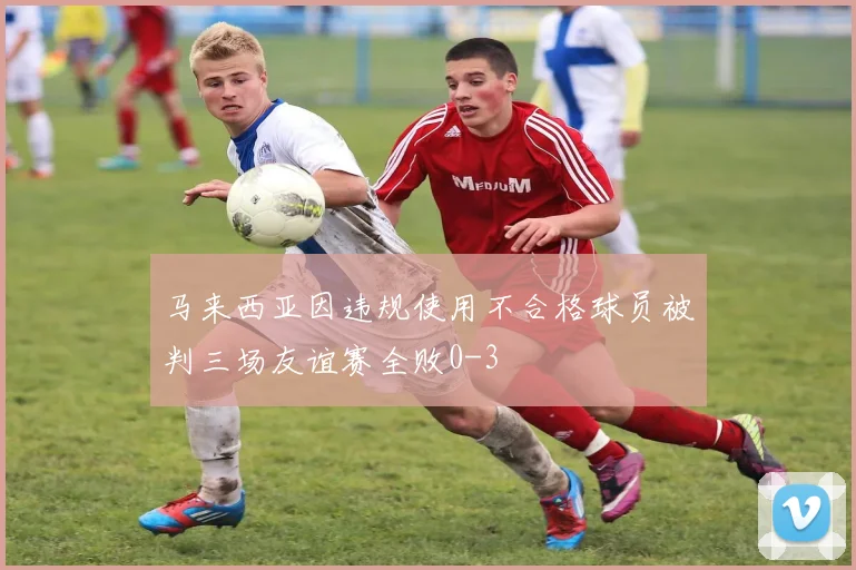 马来西亚因违规使用不合格球员被判三场友谊赛全败0-3