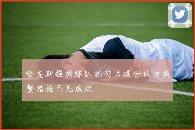 哈克斯强调球队执行力提升认为调整措施已见成效