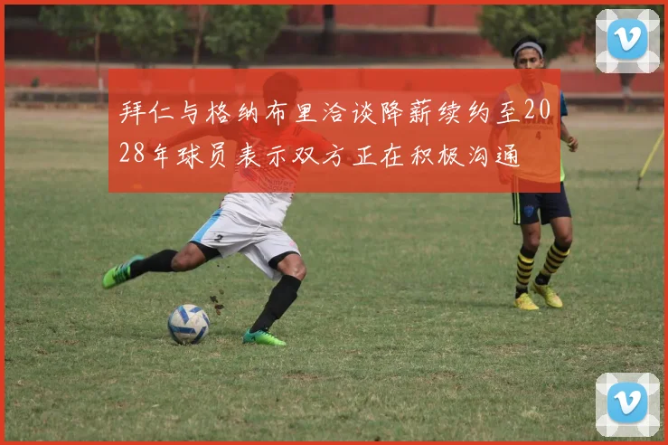 拜仁与格纳布里洽谈降薪续约至2028年球员表示双方正在积极沟通
