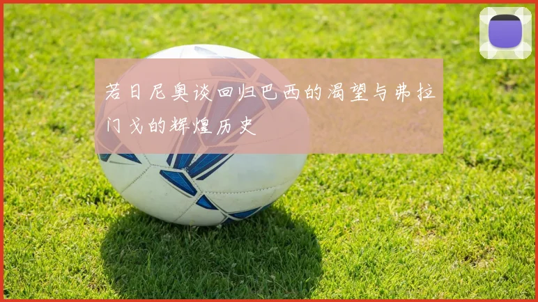若日尼奥谈回归巴西的渴望与弗拉门戈的辉煌历史