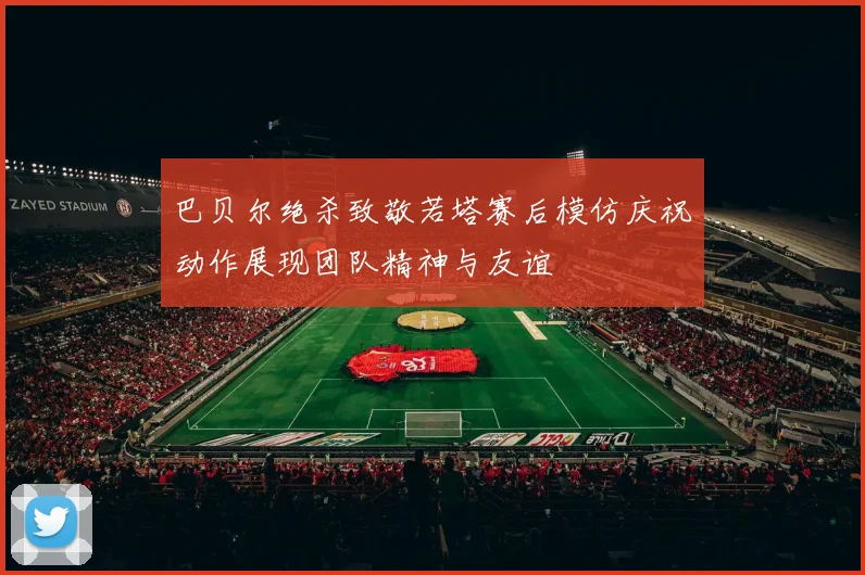 巴贝尔绝杀致敬若塔赛后模仿庆祝动作展现团队精神与友谊