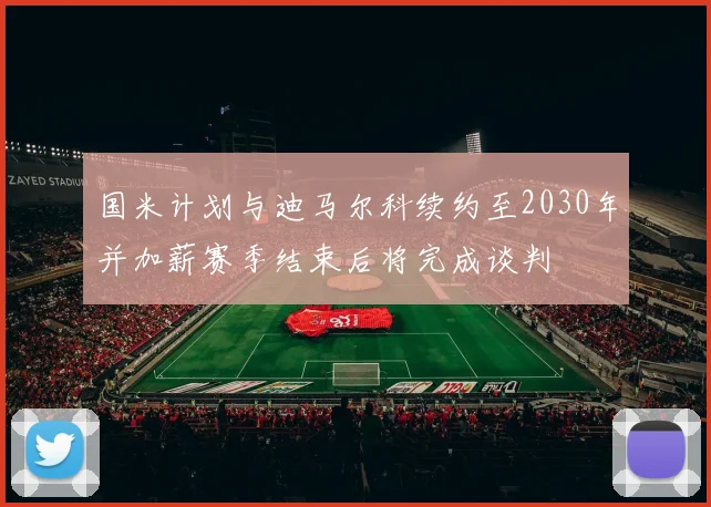国米计划与迪马尔科续约至2030年并加薪赛季结束后将完成谈判