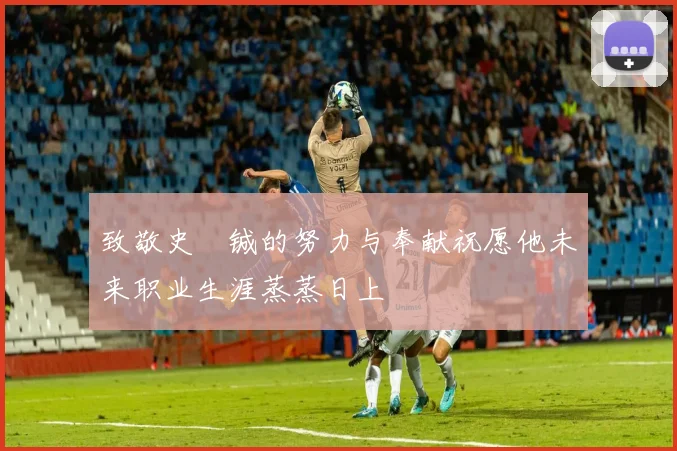 致敬史堉铖的努力与奉献祝愿他未来职业生涯蒸蒸日上