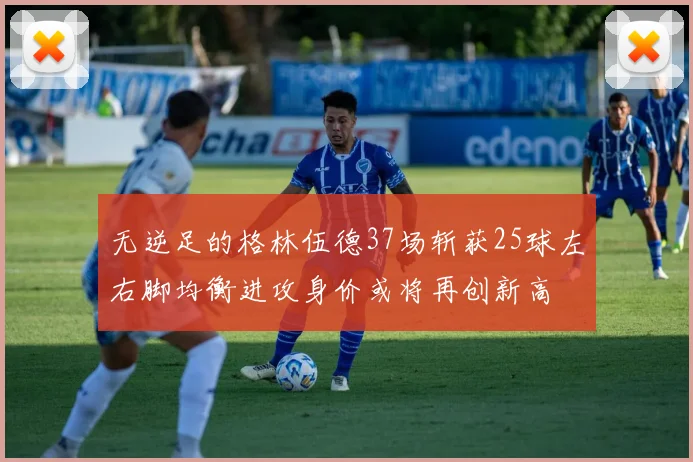 无逆足的格林伍德37场斩获25球左右脚均衡进攻身价或将再创新高
