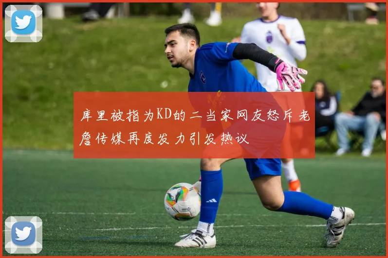 库里被指为KD的二当家网友怒斥老詹传媒再度发力引发热议