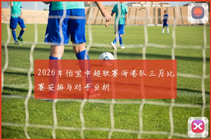 2026年怡宝中超联赛海港队三月比赛安排与对手分析