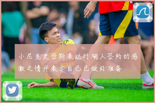 小尼克史密斯表达对湖人签约的感激之情并表示自己已做好准备
